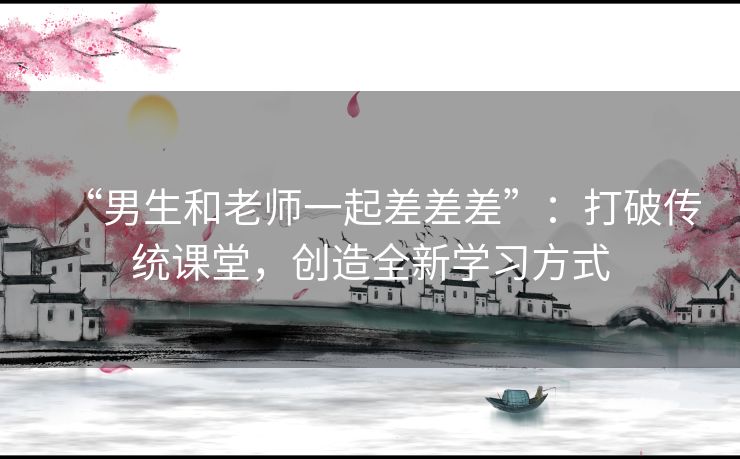 “男生和老师一起差差差”：打破传统课堂，创造全新学习方式