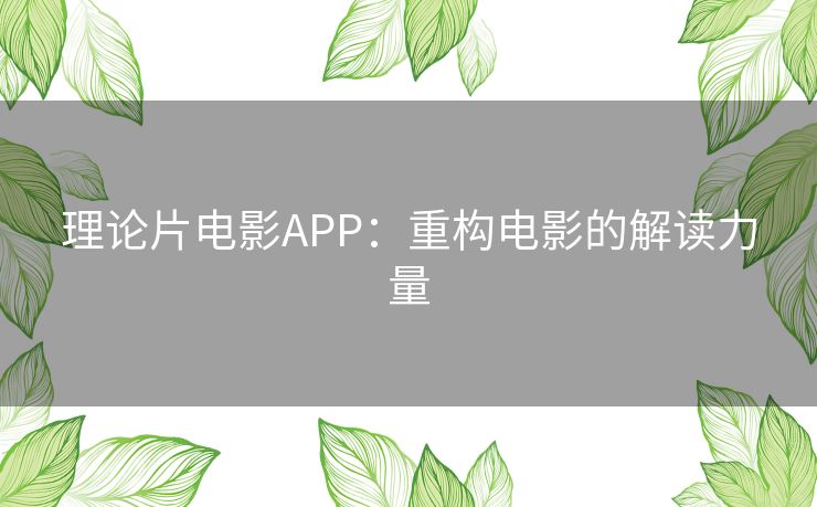 理论片电影APP：重构电影的解读力量