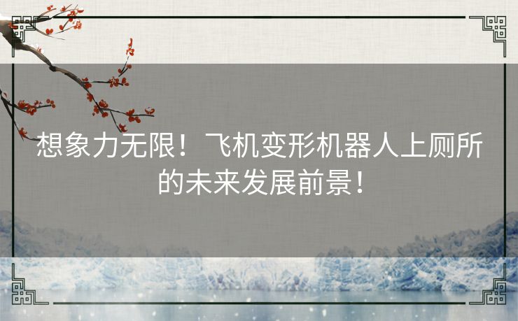 想象力无限！飞机变形机器人上厕所的未来发展前景！