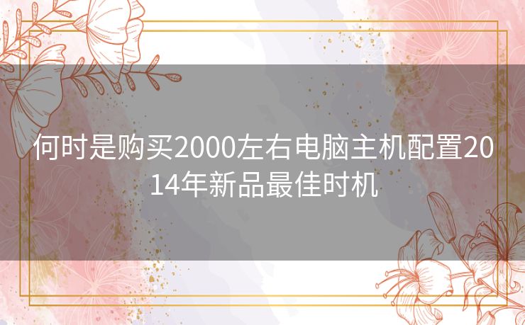 何时是购买2000左右电脑主机配置2014年新品最佳时机