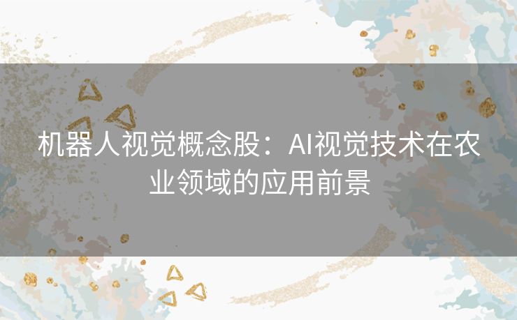 机器人视觉概念股：AI视觉技术在农业领域的应用前景