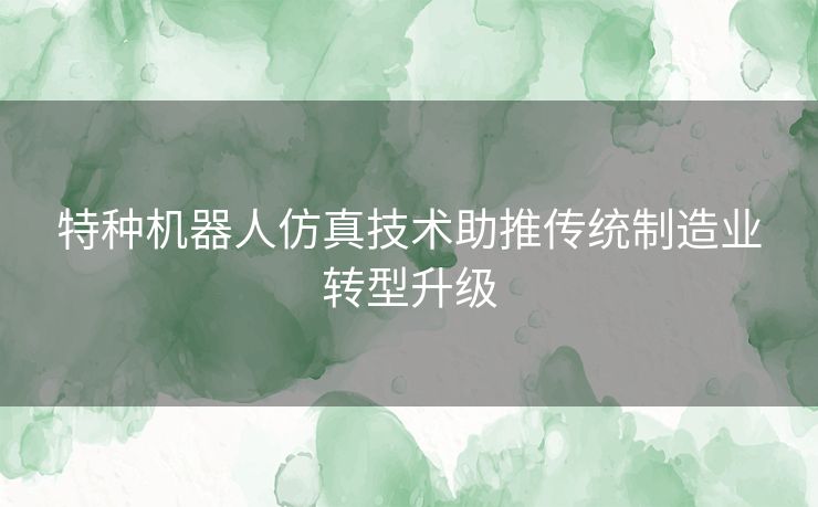 特种机器人仿真技术助推传统制造业转型升级