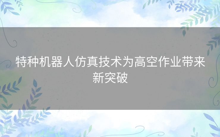 特种机器人仿真技术为高空作业带来新突破