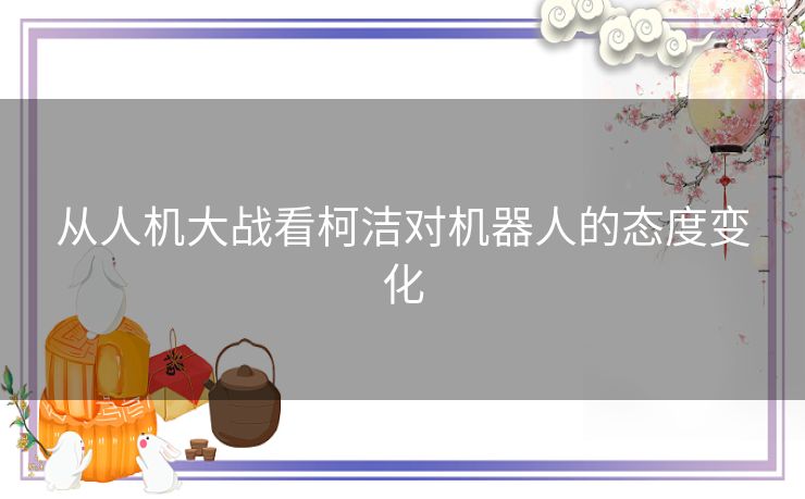从人机大战看柯洁对机器人的态度变化