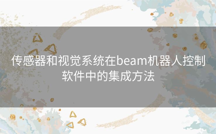 传感器和视觉系统在beam机器人控制软件中的集成方法