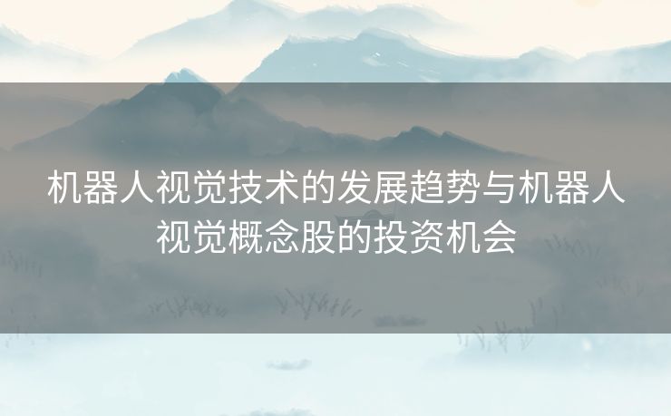 机器人视觉技术的发展趋势与机器人视觉概念股的投资机会