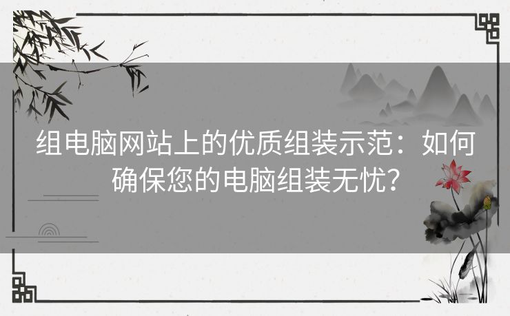 组电脑网站上的优质组装示范：如何确保您的电脑组装无忧？