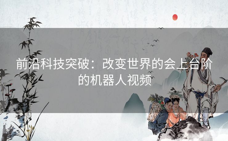 前沿科技突破：改变世界的会上台阶的机器人视频