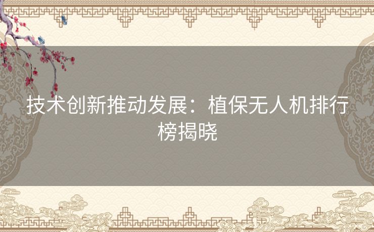 技术创新推动发展：植保无人机排行榜揭晓