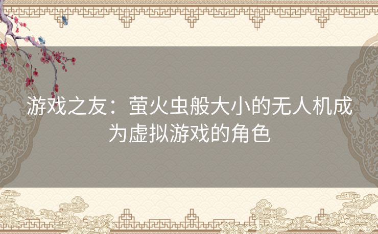 游戏之友：萤火虫般大小的无人机成为虚拟游戏的角色