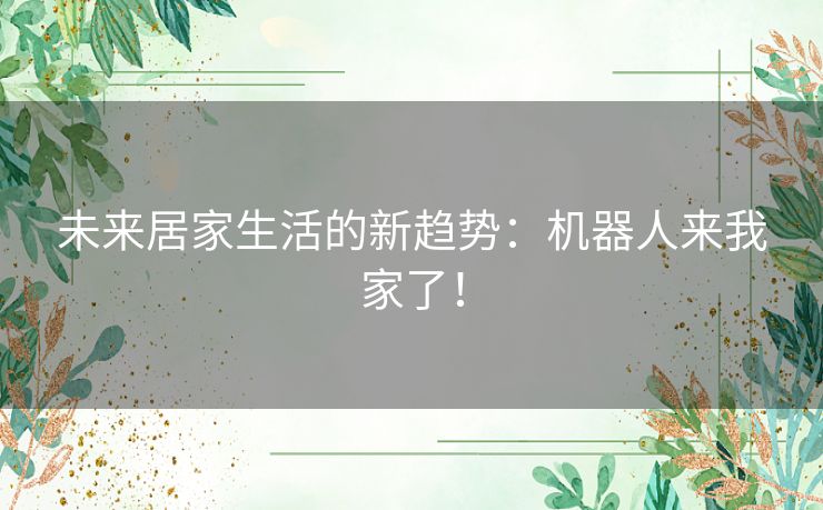 未来居家生活的新趋势：机器人来我家了！