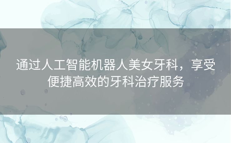 通过人工智能机器人美女牙科，享受便捷高效的牙科治疗服务