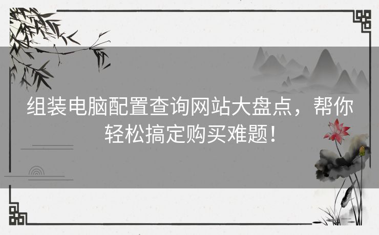 组装电脑配置查询网站大盘点，帮你轻松搞定购买难题！