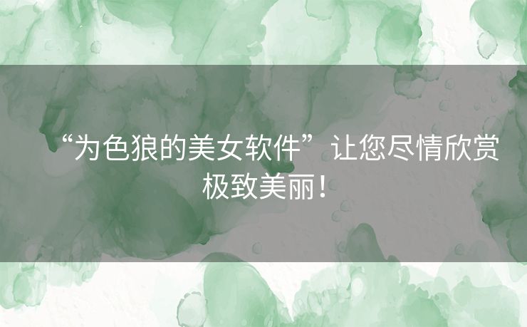 “为色狼的美女软件”让您尽情欣赏极致美丽！
