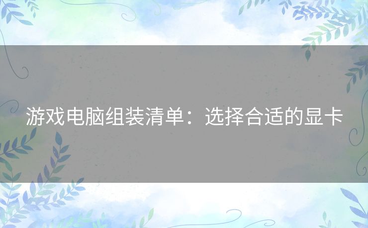 游戏电脑组装清单：选择合适的显卡