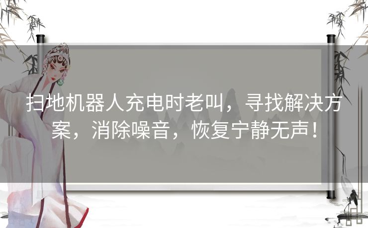 扫地机器人充电时老叫，寻找解决方案，消除噪音，恢复宁静无声！
