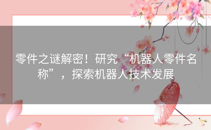 零件之谜解密！研究“机器人零件名称”，探索机器人技术发展