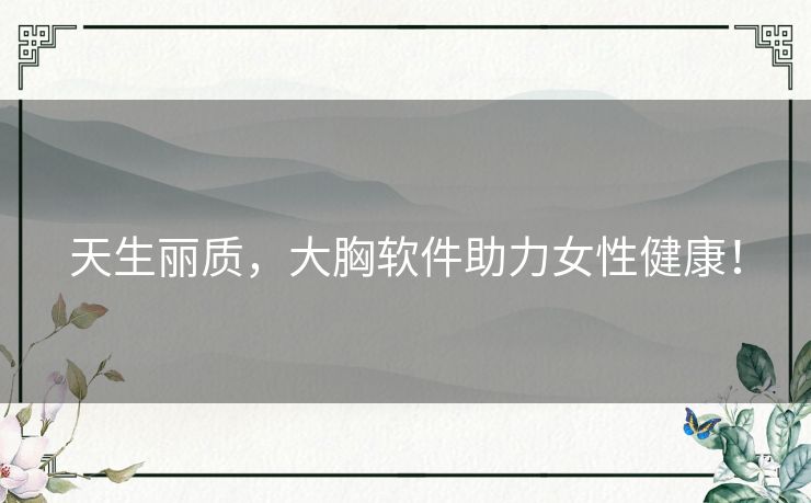 天生丽质，大胸软件助力女性健康！