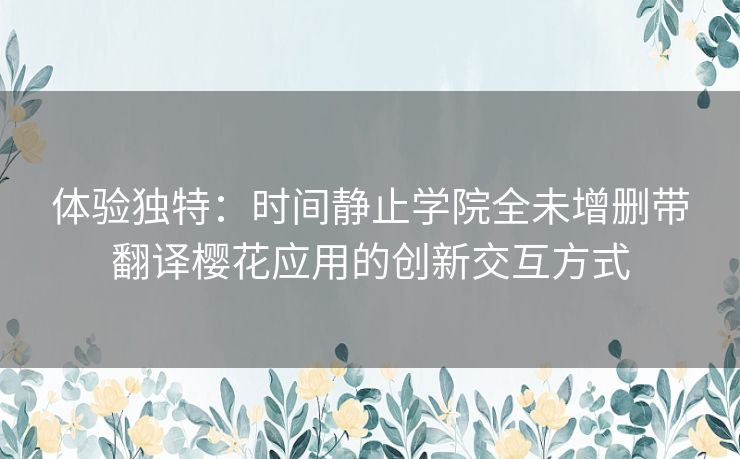 体验独特：时间静止学院全未增删带翻译樱花应用的创新交互方式