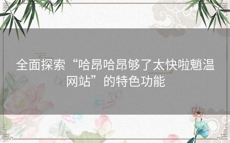 全面探索“哈昂哈昂够了太快啦魈温网站”的特色功能