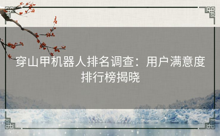 穿山甲机器人排名调查：用户满意度排行榜揭晓