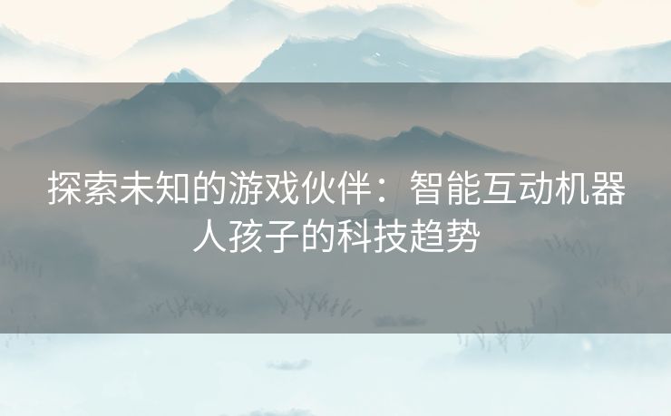 探索未知的游戏伙伴：智能互动机器人孩子的科技趋势