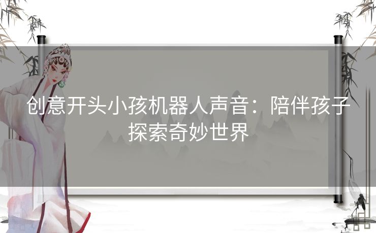 创意开头小孩机器人声音：陪伴孩子探索奇妙世界