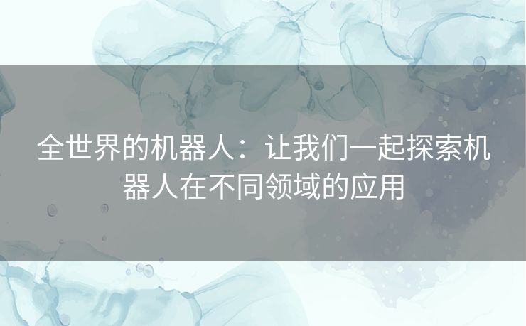 全世界的机器人：让我们一起探索机器人在不同领域的应用