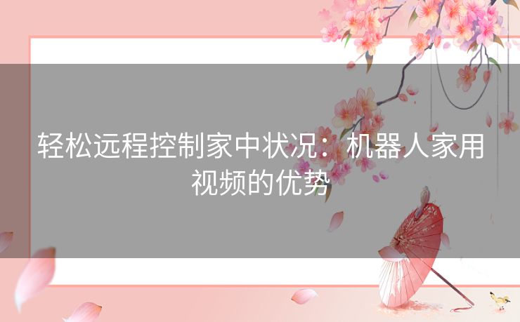 轻松远程控制家中状况：机器人家用视频的优势