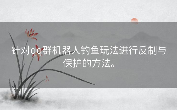 针对qq群机器人钓鱼玩法进行反制与保护的方法。