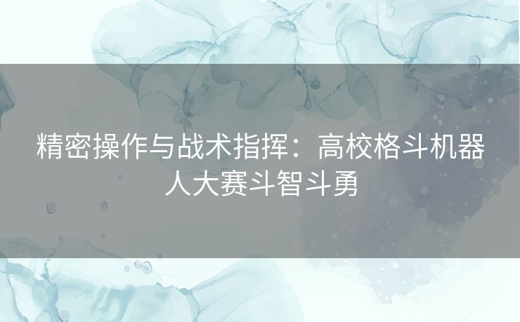 精密操作与战术指挥：高校格斗机器人大赛斗智斗勇