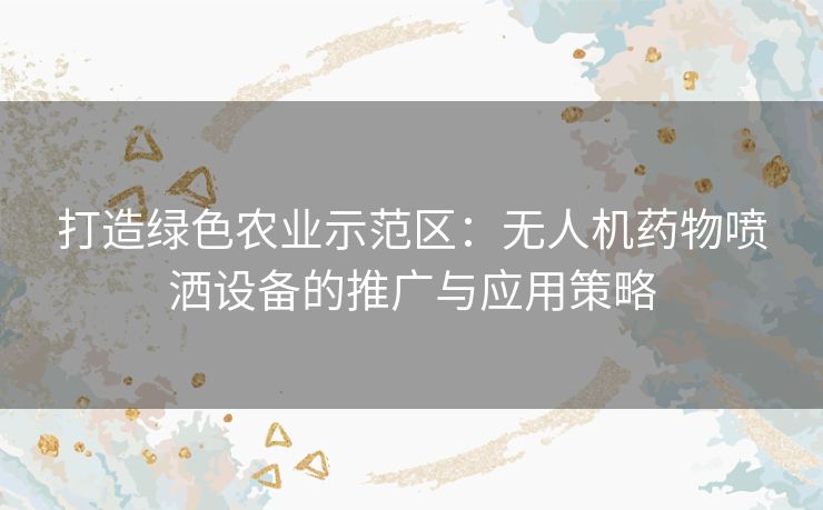 打造绿色农业示范区：无人机药物喷洒设备的推广与应用策略