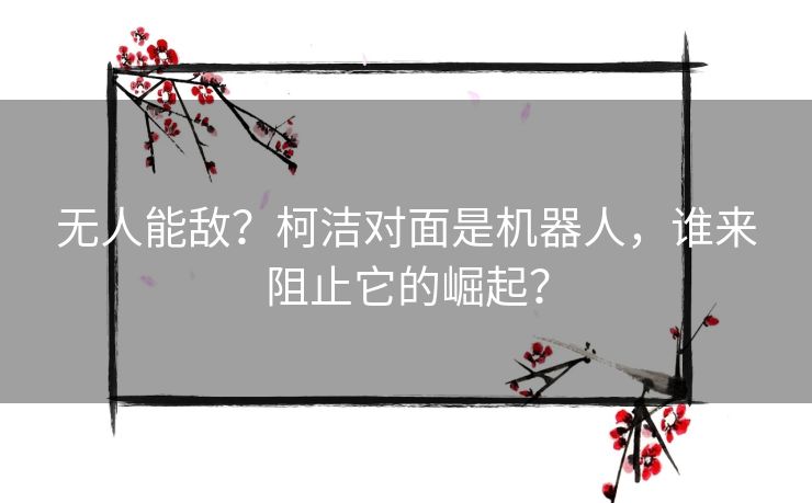无人能敌？柯洁对面是机器人，谁来阻止它的崛起？