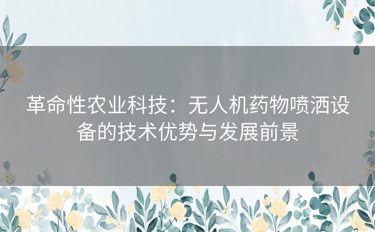 革命性农业科技：无人机药物喷洒设备的技术优势与发展前景