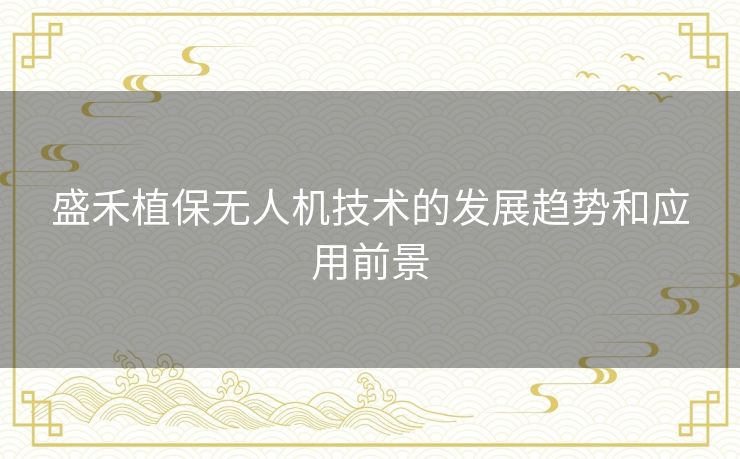 盛禾植保无人机技术的发展趋势和应用前景