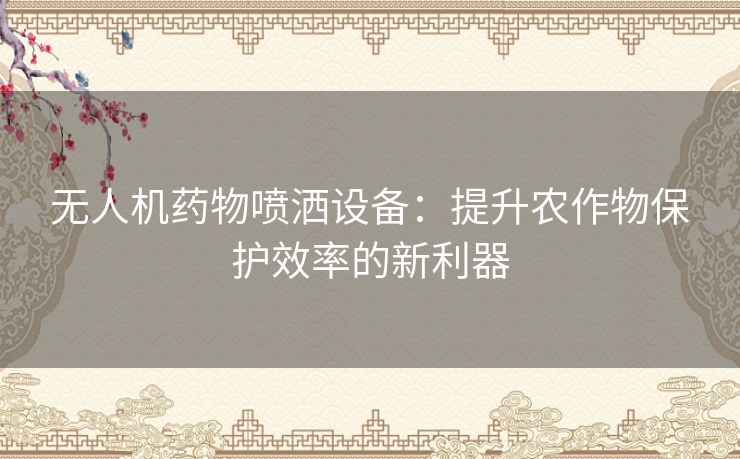 无人机药物喷洒设备：提升农作物保护效率的新利器
