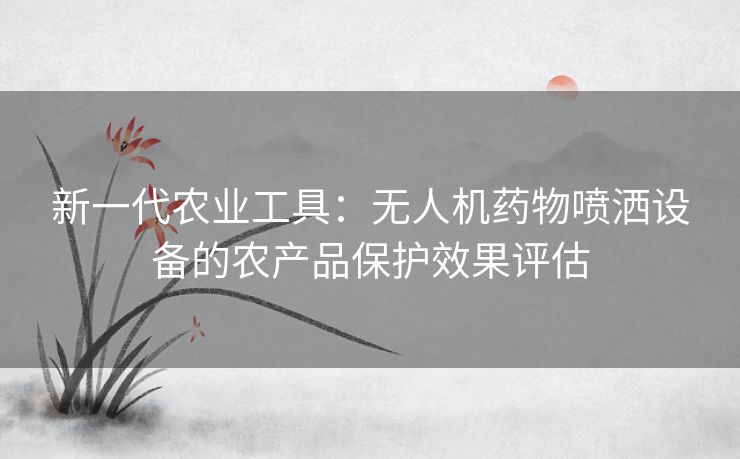 新一代农业工具：无人机药物喷洒设备的农产品保护效果评估