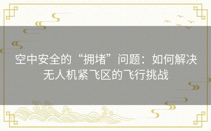 空中安全的“拥堵”问题：如何解决无人机紧飞区的飞行挑战