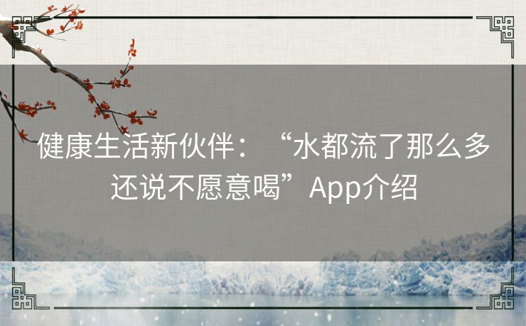 健康生活新伙伴：“水都流了那么多还说不愿意喝”App介绍