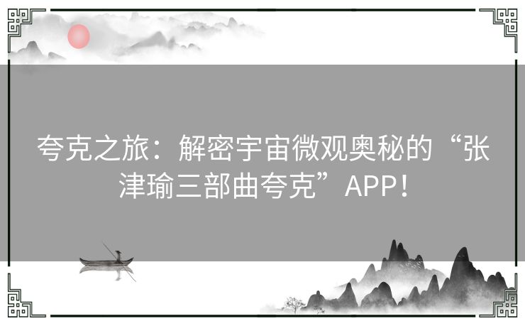 夸克之旅：解密宇宙微观奥秘的“张津瑜三部曲夸克”APP！