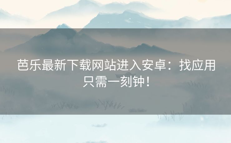 芭乐最新下载网站进入安卓：找应用只需一刻钟！
