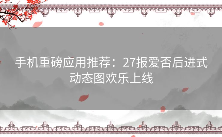 手机重磅应用推荐：27报爱否后进式动态图欢乐上线
