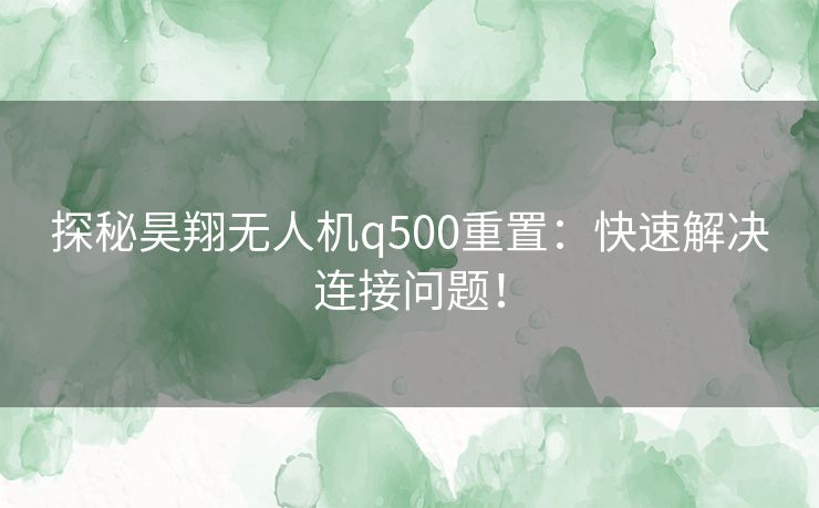 探秘昊翔无人机q500重置：快速解决连接问题！