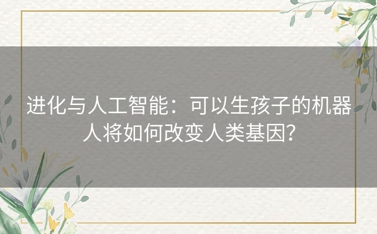进化与人工智能：可以生孩子的机器人将如何改变人类基因？