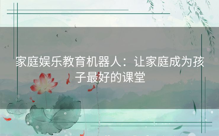 家庭娱乐教育机器人：让家庭成为孩子最好的课堂