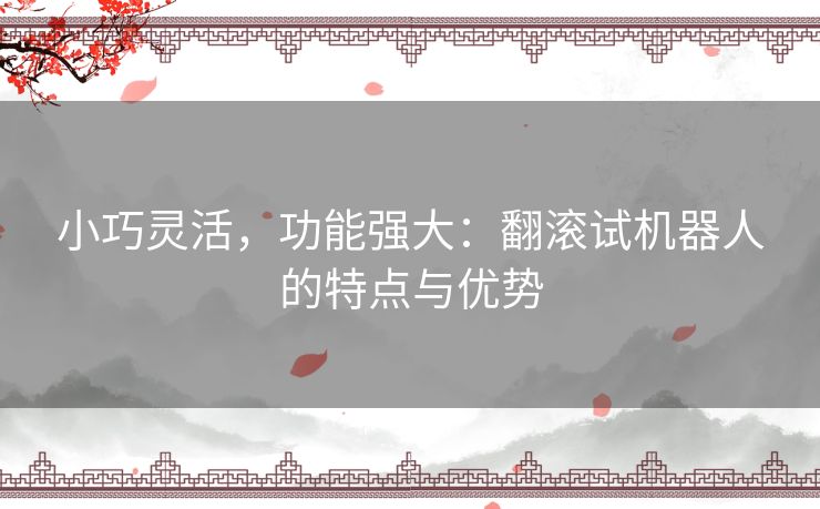小巧灵活，功能强大：翻滚试机器人的特点与优势