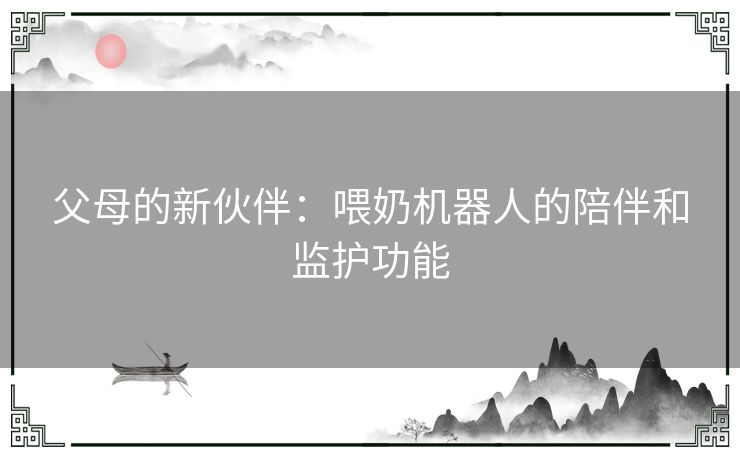 父母的新伙伴：喂奶机器人的陪伴和监护功能