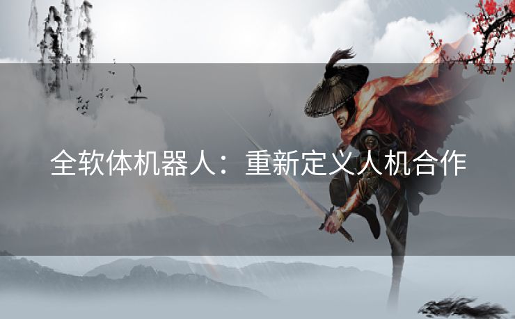 全软体机器人：重新定义人机合作