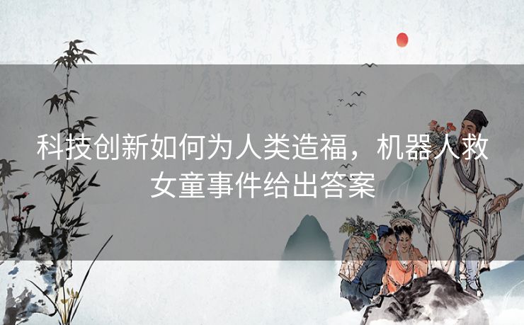 科技创新如何为人类造福，机器人救女童事件给出答案