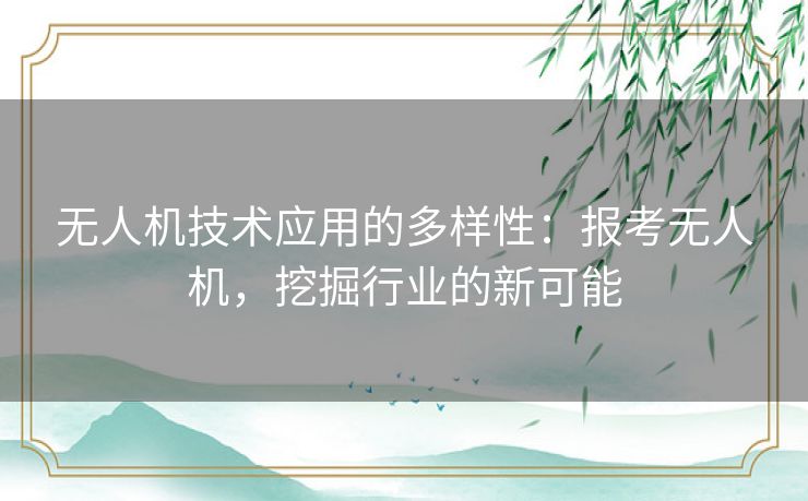 无人机技术应用的多样性：报考无人机，挖掘行业的新可能